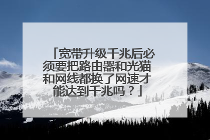 宽带升级千兆后必须要把路由器和光猫和网线都换了网速才能达到千兆吗？