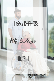 宽带升级光钎怎么办理?