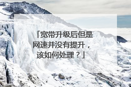 宽带升级后但是网速并没有提升,该如何处理?