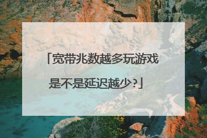 宽带兆数越多玩游戏是不是延迟越少?