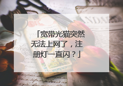 宽带光猫突然无法上网了,注册灯一直闪?