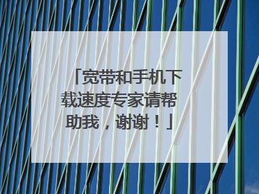 宽带和手机下载速度专家请帮助我,谢谢!