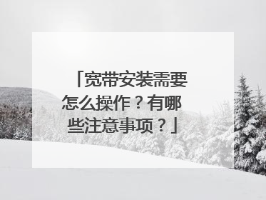 宽带安装需要怎么操作？有哪些注意事项？
