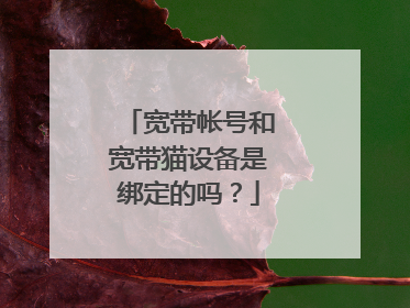 宽带帐号和宽带猫设备是绑定的吗？
