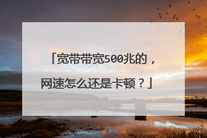宽带带宽500兆的,网速怎么还是卡顿?