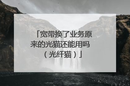 宽带换了业务原来的光猫还能用吗（光纤猫）