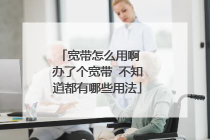 宽带怎么用啊 办了个宽带 不知道都有哪些用法