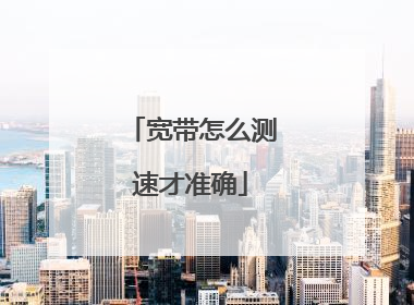 宽带怎么测速才准确
