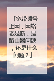 宽带拨号上网,网络老是断,是路由器问题,还是什么问题?