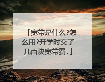 宽带是什么?怎么用?开学时交了几百块宽带费.