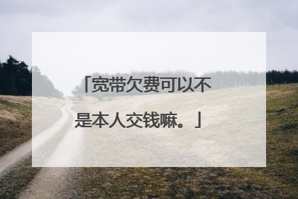 宽带欠费可以不是本人交钱嘛。