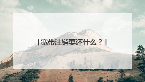 宽带注销要还什么?