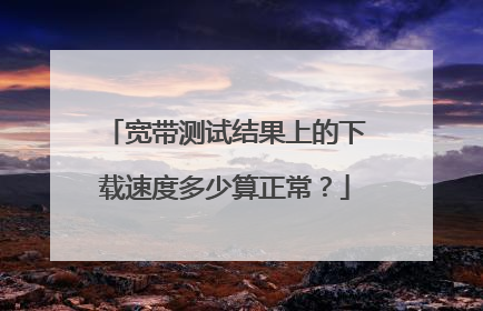 宽带测试结果上的下载速度多少算正常？