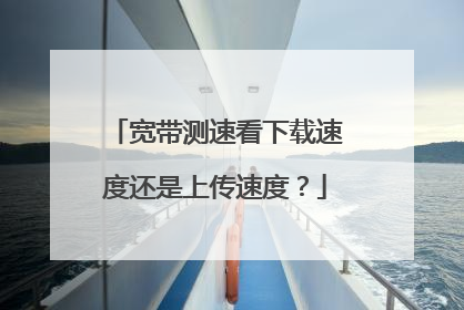 宽带测速看下载速度还是上传速度?