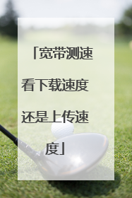 宽带测速看下载速度还是上传速度