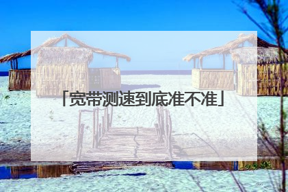 宽带测速到底准不准