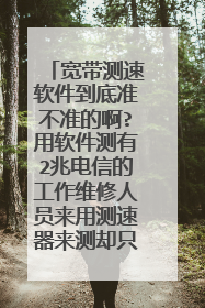 宽带测速软件到底准不准的啊?用软件测有2兆电信的工作维修人员来用测速器来测却只有512mb