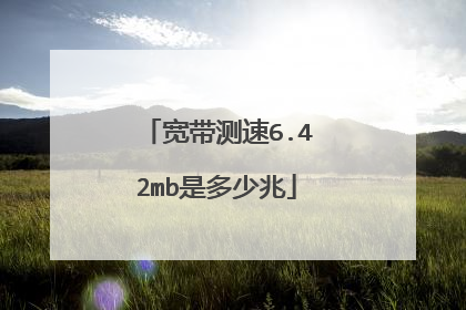 宽带测速6.42mb是多少兆