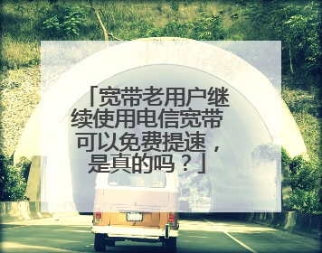 宽带老用户继续使用电信宽带可以免费提速,是真的吗?