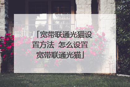 宽带联通光猫设置方法 怎么设置宽带联通光猫