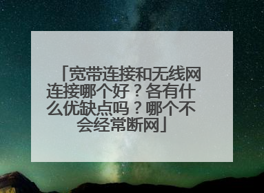 宽带连接和无线网连接哪个好？各有什么优缺点吗？哪个不会经常断网