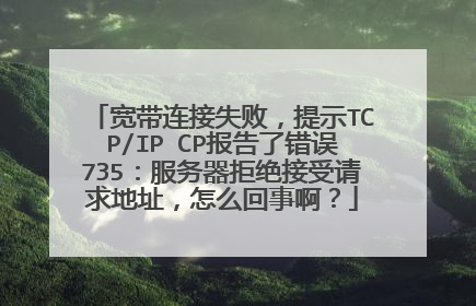 宽带连接失败,提示TCP/IP CP报告了错误735:服务器拒绝接受请求地址,怎么回事啊?