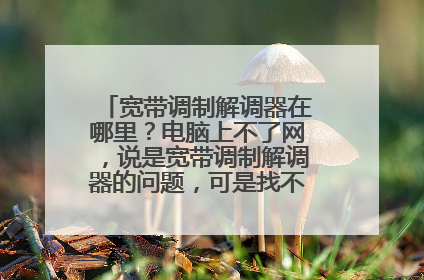 宽带调制解调器在哪里?电脑上不了网,说是宽带调制解调器的问题,可是找不到,急!!!