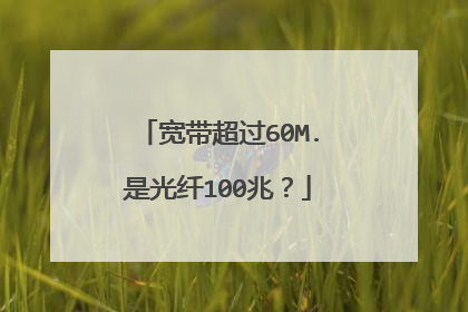 宽带超过60M.是光纤100兆？
