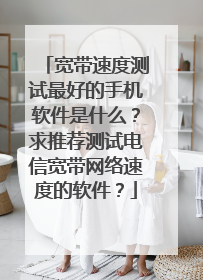 宽带速度测试最好的手机软件是什么?求推荐测试电信宽带网络速度的软件?