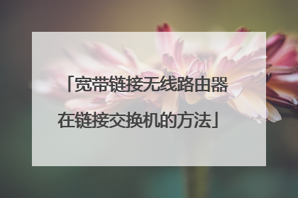 宽带链接无线路由器在链接交换机的方法
