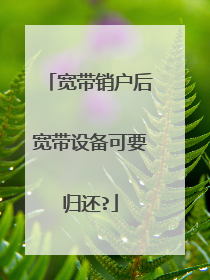 宽带销户后宽带设备可要归还?