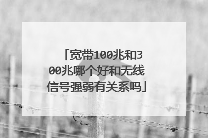 宽带100兆和300兆哪个好和无线信号强弱有关系吗