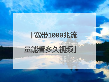 宽带1000兆流量能看多久视频