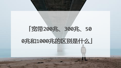 宽带200兆、300兆、500兆和1000兆的区别是什么