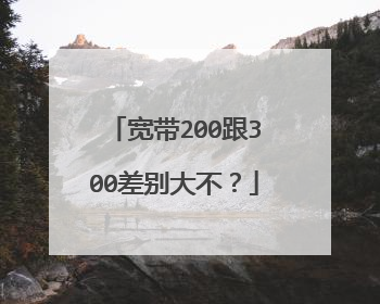 宽带200跟300差别大不？