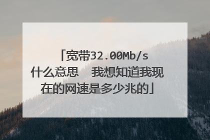 宽带32.00Mb/s什么意思 我想知道我现在的网速是多少兆的