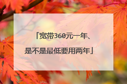 宽带360元一年、是不是最低要用两年