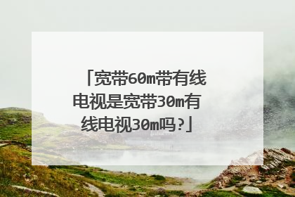 宽带60m带有线电视是宽带30m有线电视30m吗?