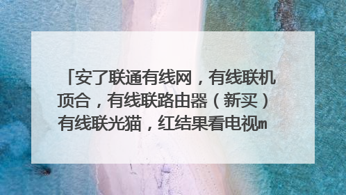 安了联通有线网,有线联机顶合,有线联路由器(新买)有线联光猫,红结果看电视mo糊不清是什么原因?