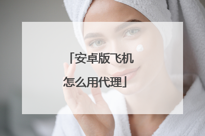安卓版飞机怎么用代理