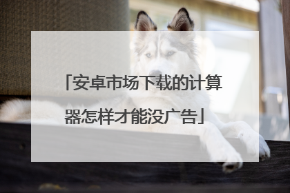 安卓市场下载的计算器怎样才能没广告