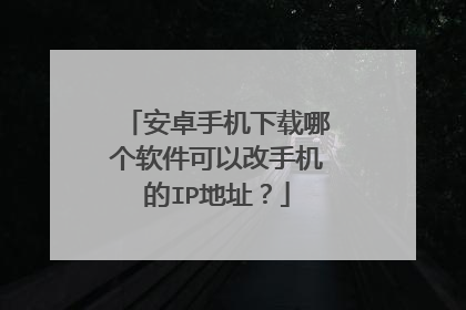 安卓手机下载哪个软件可以改手机的IP地址?