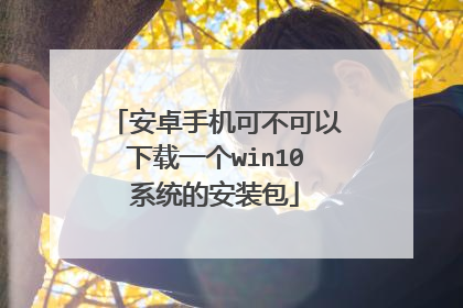 安卓手机可不可以下载一个win10系统的安装包