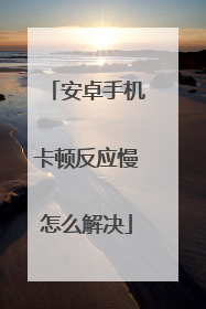 安卓手机卡顿反应慢怎么解决