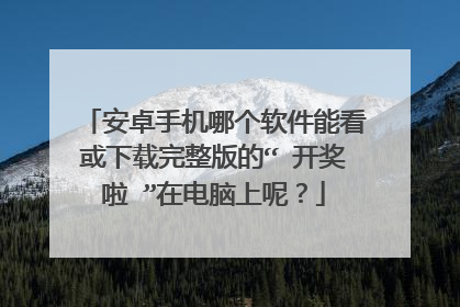 安卓手机哪个软件能看或下载完整版的“ 开奖啦 ”在电脑上呢？