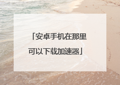 安卓手机在那里可以下载加速器