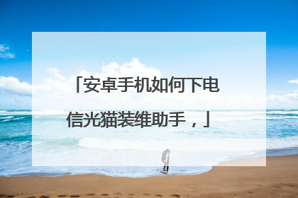 安卓手机如何下电信光猫装维助手，