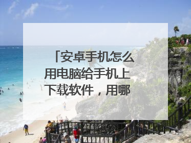 安卓手机怎么用电脑给手机上下载软件，用哪个软件好？
