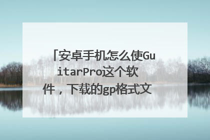 安卓手机怎么使GuitarPro这个软件,下载的gp格式文件怎么找到和打开
