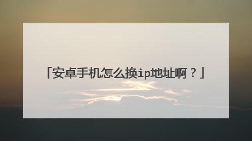 安卓手机怎么换ip地址啊?